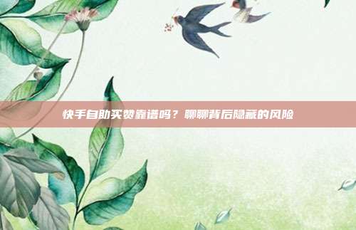 快手自助买赞靠谱吗？聊聊背后隐藏的风险