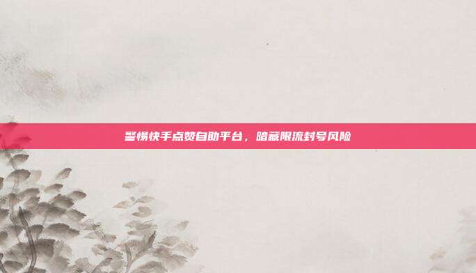 警惕快手点赞自助平台,暗藏限流封号风险