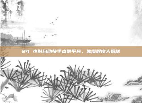 24 小时自助快手点赞平台,靠谱程度大揭秘