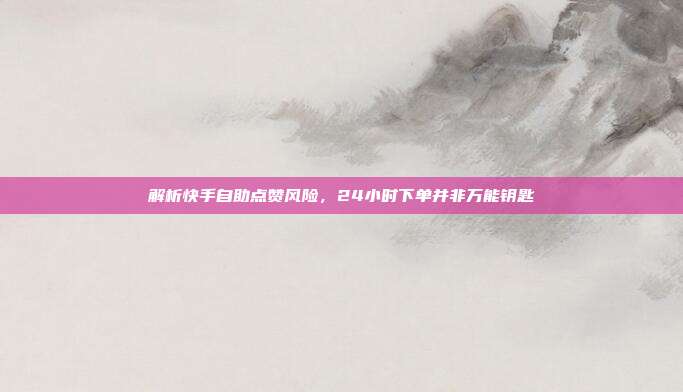 解析快手自助点赞风险，24小时下单并非万能钥匙