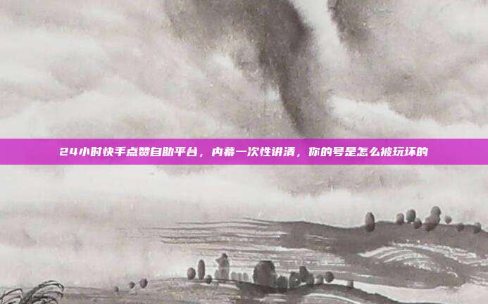 24小时快手点赞自助平台,内幕一次性讲清,你的号是怎么被玩坏的