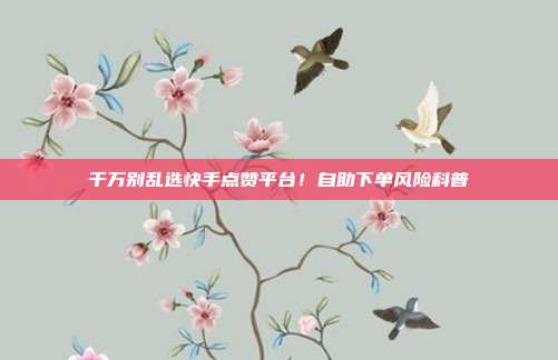千万别乱选快手点赞平台!自助下单风险科普