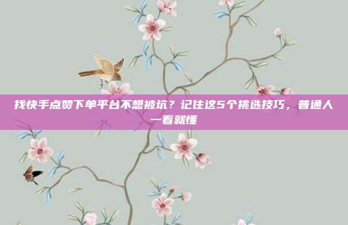 找快手点赞下单平台不想被坑?记住这5个挑选技巧,普通人一看就懂
