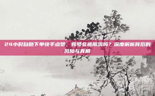 24小时自助下单快手点赞，账号会被限流吗？深度解析背后的风险与真相
