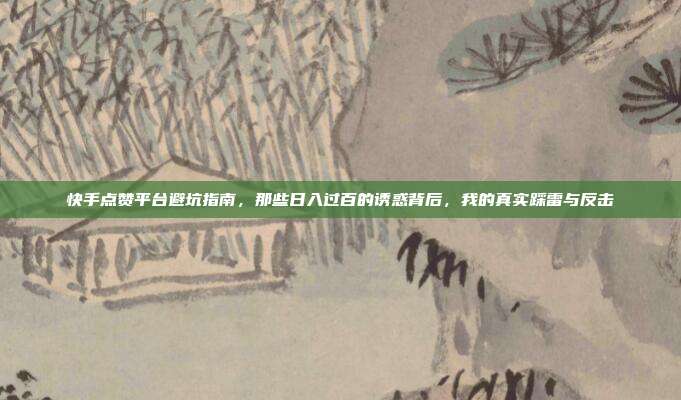 快手点赞平台避坑指南,那些日入过百的诱惑背后,我的真实踩雷与反击