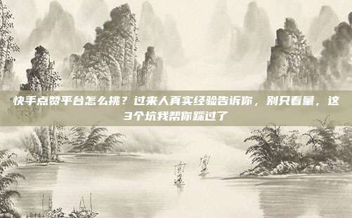 快手点赞平台怎么挑？过来人真实经验告诉你，别只看量，这3个坑我帮你踩过了