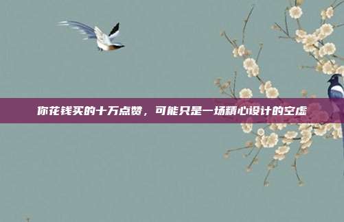 你花钱买的十万点赞，可能只是一场精心设计的空虚