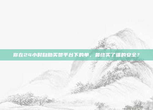 你在24小时自助买赞平台下的单，最终买了谁的安全？