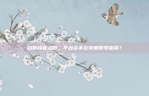 自助抖音点赞，平台会不会索要账号密码？