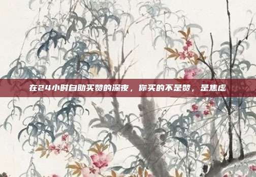 在24小时自助买赞的深夜，你买的不是赞，是焦虑