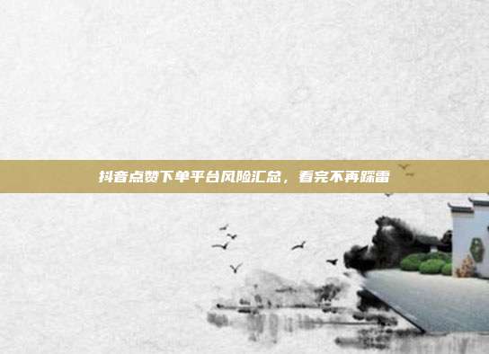 抖音点赞下单平台风险汇总，看完不再踩雷