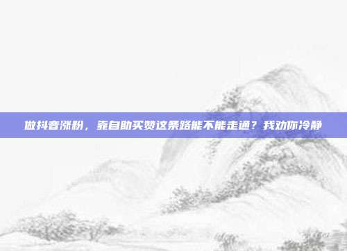 做抖音涨粉，靠自助买赞这条路能不能走通？我劝你冷静