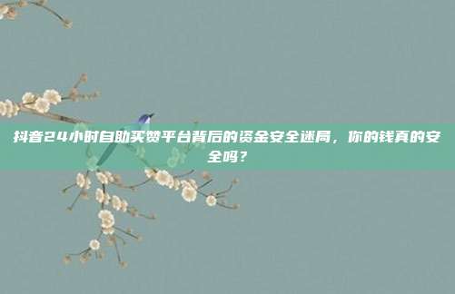 抖音24小时自助买赞平台背后的资金安全迷局，你的钱真的安全吗？