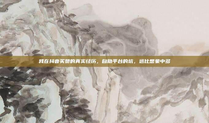 我在抖音买赞的真实经历,自助平台的坑,远比想象中多