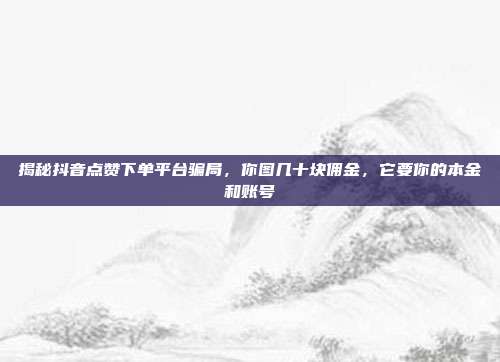 揭秘抖音点赞下单平台骗局，你图几十块佣金，它要你的本金和账号