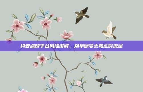 抖音点赞平台风险讲解，别拿账号去赌虚假流量
