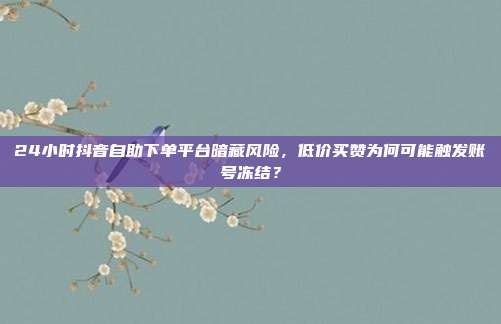 24小时抖音自助下单平台暗藏风险，低价买赞为何可能触发账号冻结？