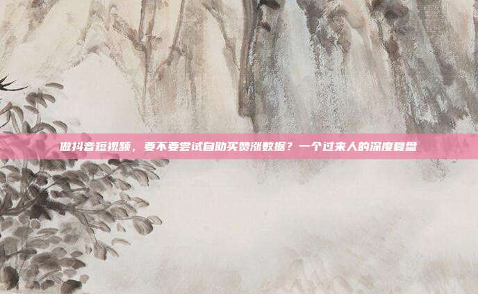 做抖音短视频，要不要尝试自助买赞涨数据？一个过来人的深度复盘