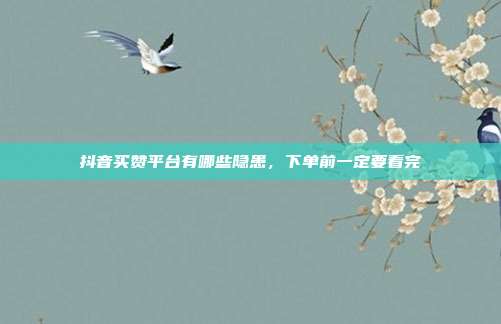 抖音买赞平台有哪些隐患，下单前一定要看完