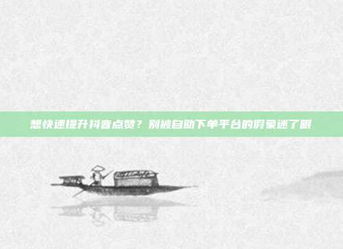 想快速提升抖音点赞？别被自助下单平台的假象迷了眼