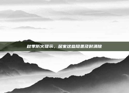 秋季防火提示，居家这些隐患及时清除