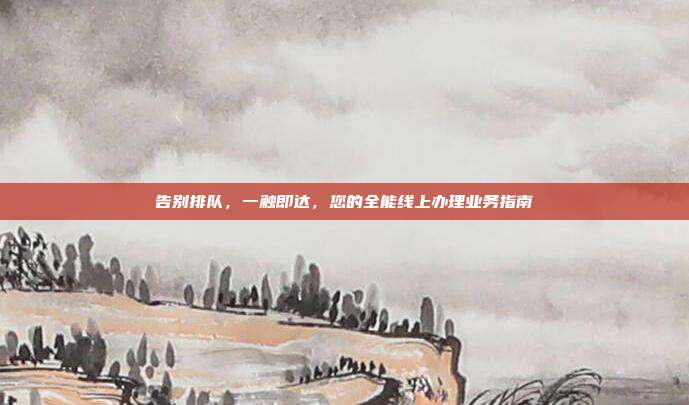 告别排队,一触即达,您的全能线上办理业务指南