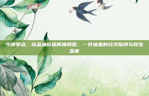 今晚零点，成品油价格再度调整，一升油里的经济脉搏与民生温度