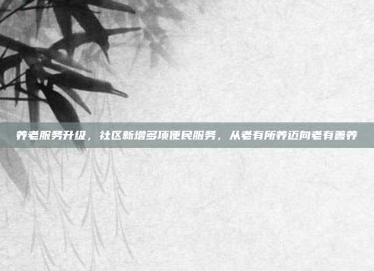 养老服务升级,社区新增多项便民服务,从老有所养迈向老有善养