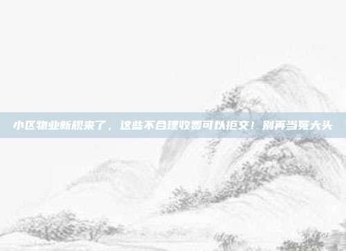 小区物业新规来了，这些不合理收费可以拒交！别再当冤大头