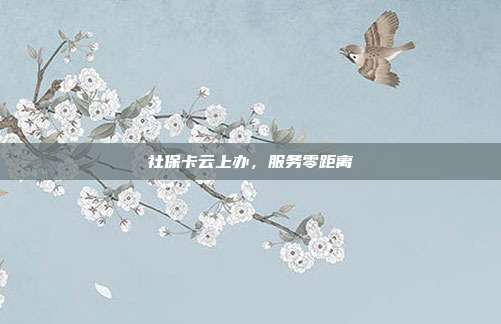 社保卡云上办，服务零距离