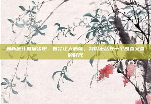 最新统计数据出炉，看完让人感慨，我们正活在一个既要又要的时代