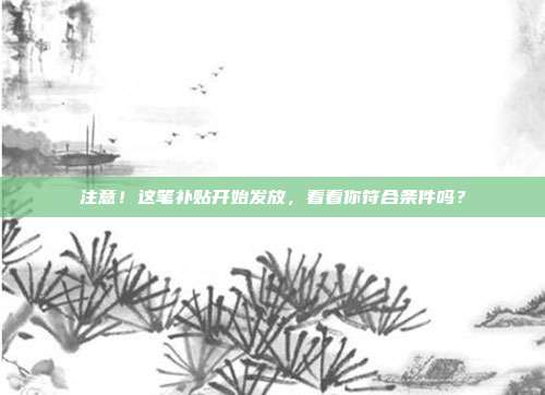 注意！这笔补贴开始发放，看看你符合条件吗？