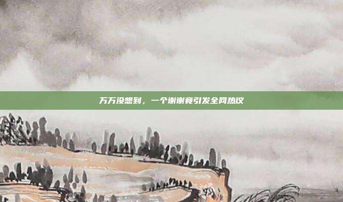 万万没想到，一个谢谢竟引发全网热议