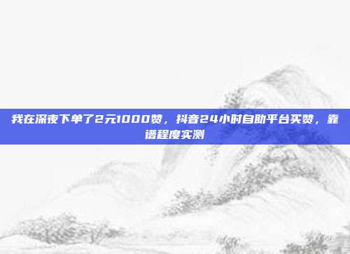 我在深夜下单了2元1000赞,抖音24小时自助平台买赞,靠谱程度实测