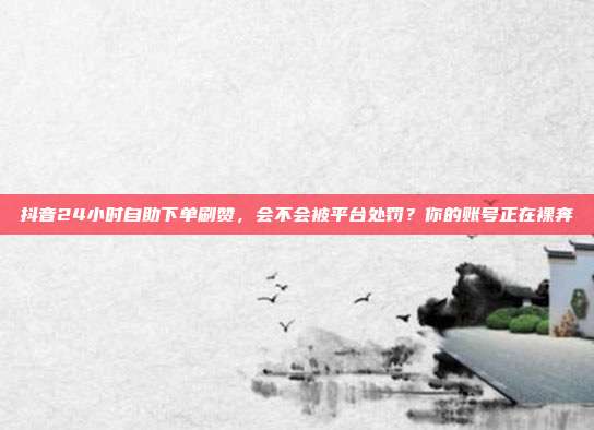 抖音24小时自助下单刷赞，会不会被平台处罚？你的账号正在裸奔
