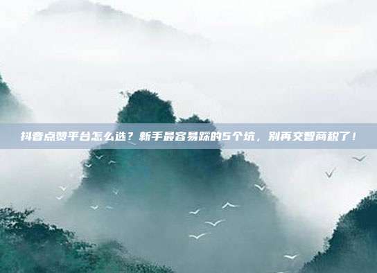 抖音点赞平台怎么选？新手最容易踩的5个坑，别再交智商税了！