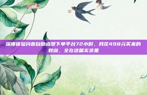 深度体验抖音自助点赞下单平台72小时,我花498元买来的教训,全在这篇实录里