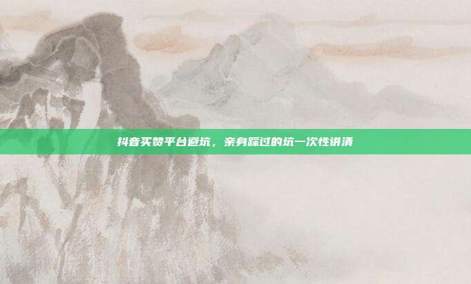 抖音买赞平台避坑,亲身踩过的坑一次性讲清