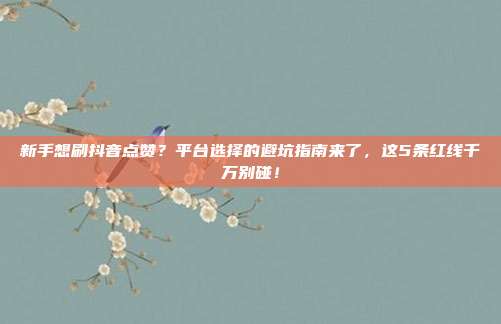 新手想刷抖音点赞?平台选择的避坑指南来了,这5条红线千万别碰!