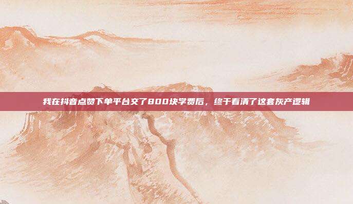 我在抖音点赞下单平台交了800块学费后，终于看清了这套灰产逻辑