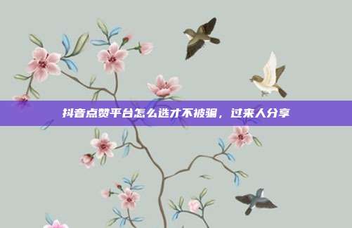 抖音点赞平台怎么选才不被骗，过来人分享
