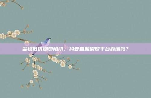 警惕低价刷赞陷阱，抖音自助刷赞平台靠谱吗？