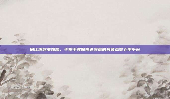 别让爆款变爆雷，手把手教你挑选靠谱的抖音点赞下单平台