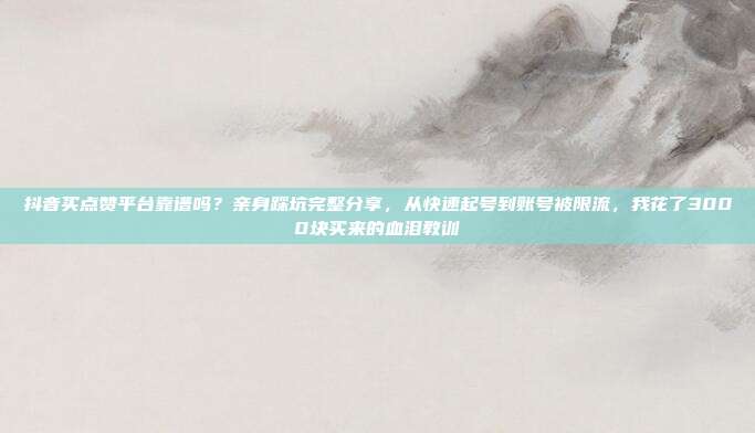 抖音买点赞平台靠谱吗？亲身踩坑完整分享，从快速起号到账号被限流，我花了3000块买来的血泪教训
