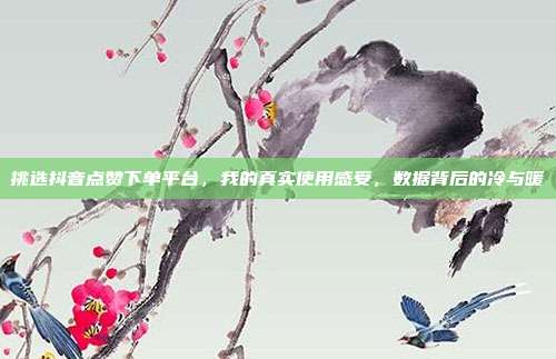 挑选抖音点赞下单平台，我的真实使用感受，数据背后的冷与暖