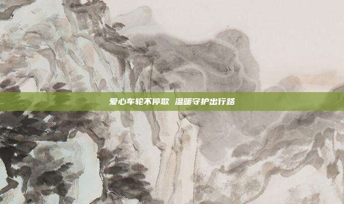 爱心车轮不停歇 温暖守护出行路