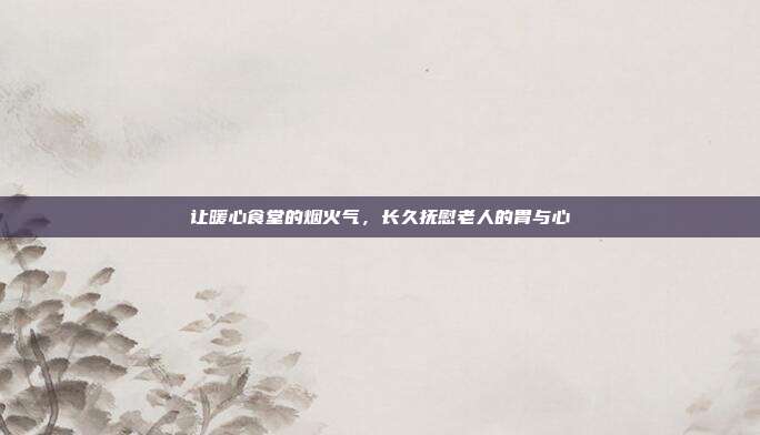 让暖心食堂的烟火气，长久抚慰老人的胃与心