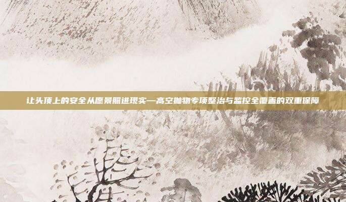 让头顶上的安全从愿景照进现实—高空抛物专项整治与监控全覆盖的双重保障