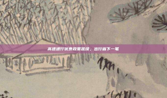 高速通行优惠政策延续，出行省下一笔