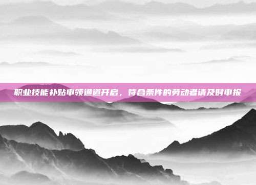 职业技能补贴申领通道开启,符合条件的劳动者请及时申报